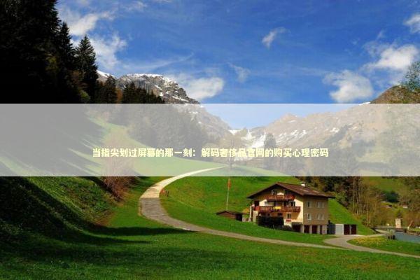 当指尖划过屏幕的那一刻：解码奢侈品官网的购买心理密码 时尚用品