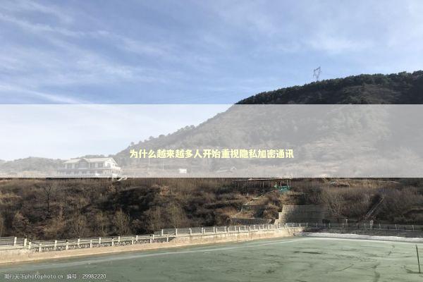 为什么越来越多人开始重视隐私加密通讯